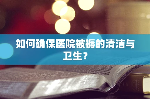 如何确保医院被褥的清洁与卫生？