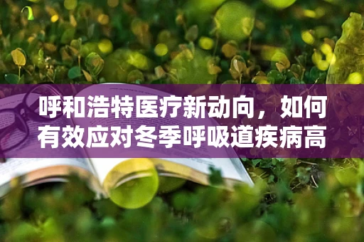 呼和浩特医疗新动向，如何有效应对冬季呼吸道疾病高发期？
