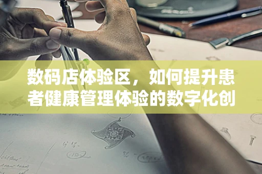 数码店体验区，如何提升患者健康管理体验的数字化创新？