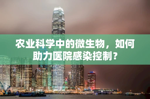 农业科学中的微生物，如何助力医院感染控制？