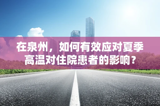 在泉州，如何有效应对夏季高温对住院患者的影响？