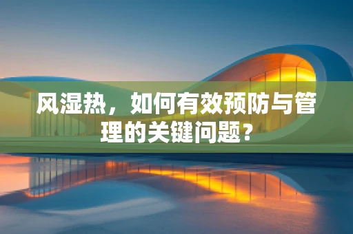 风湿热，如何有效预防与管理的关键问题？