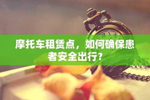 摩托车租赁点，如何确保患者安全出行？