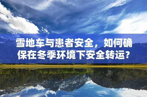 雪地车与患者安全，如何确保在冬季环境下安全转运？