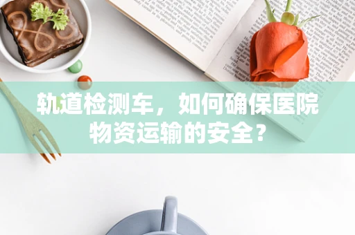 轨道检测车，如何确保医院物资运输的安全？