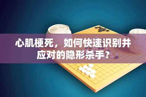 心肌梗死，如何快速识别并应对的隐形杀手？