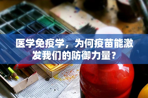 医学免疫学，为何疫苗能激发我们的防御力量？