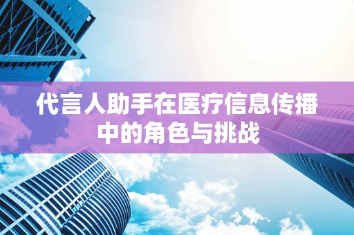 代言人助手在医疗信息传播中的角色与挑战