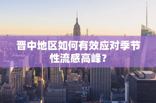 晋中地区如何有效应对季节性流感高峰？