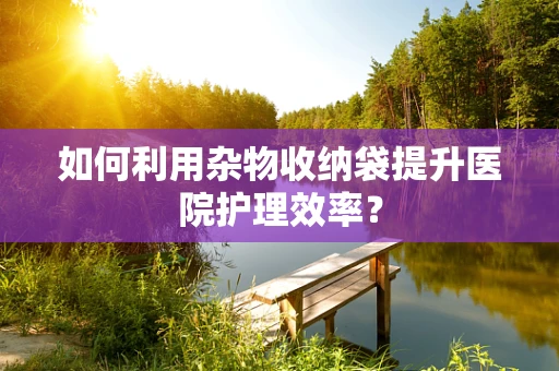 如何利用杂物收纳袋提升医院护理效率？