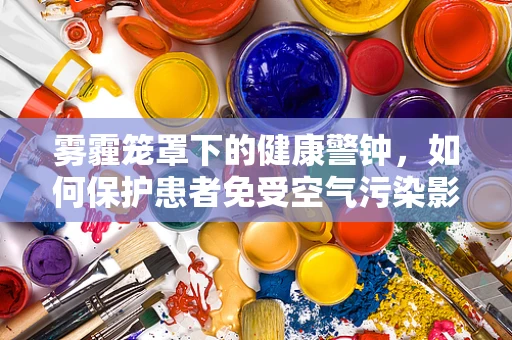 雾霾笼罩下的健康警钟，如何保护患者免受空气污染影响？