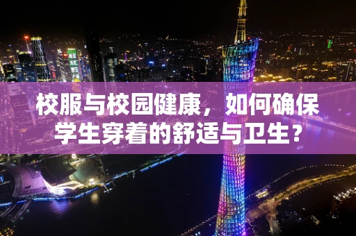 校服与校园健康，如何确保学生穿着的舒适与卫生？