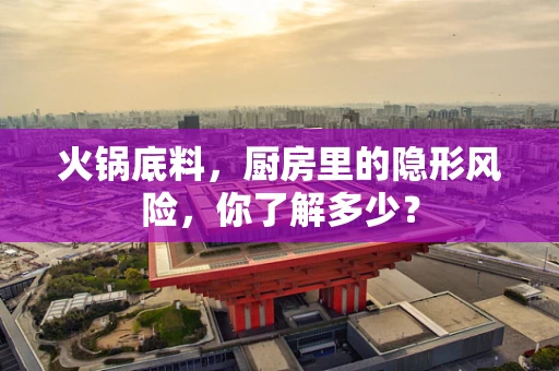 火锅底料，厨房里的隐形风险，你了解多少？