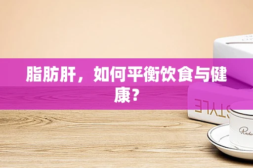 脂肪肝，如何平衡饮食与健康？