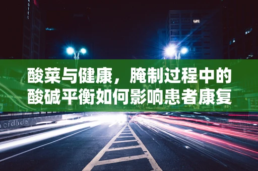 酸菜与健康，腌制过程中的酸碱平衡如何影响患者康复？