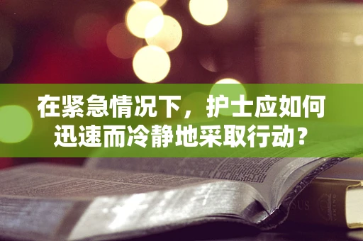 在紧急情况下，护士应如何迅速而冷静地采取行动？