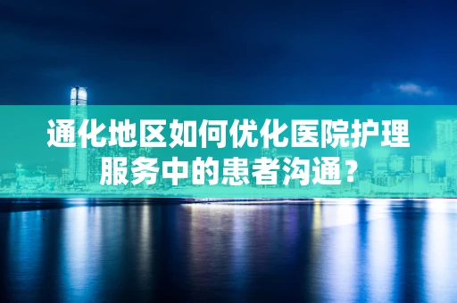通化地区如何优化医院护理服务中的患者沟通？