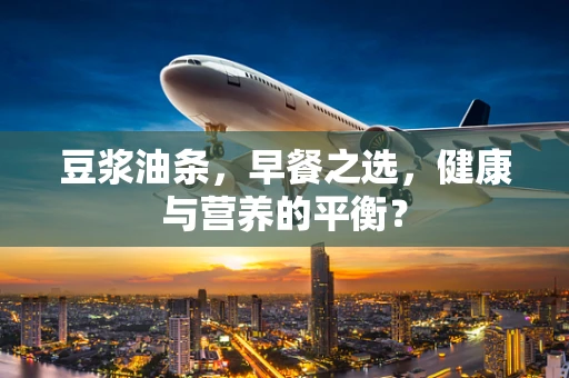 豆浆油条，早餐之选，健康与营养的平衡？
