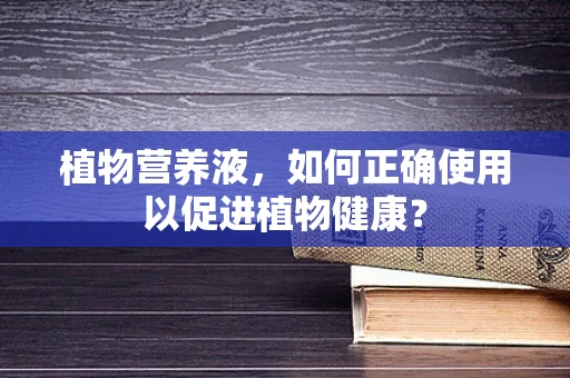 植物营养液，如何正确使用以促进植物健康？