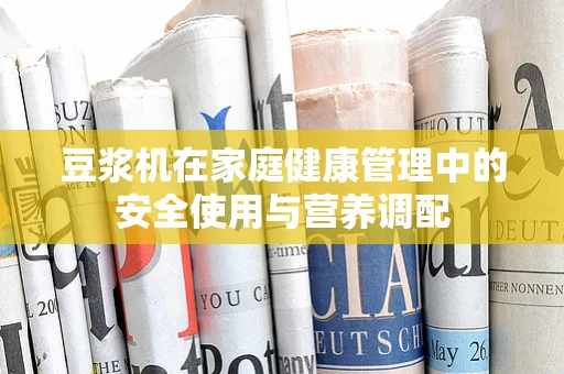 豆浆机在家庭健康管理中的安全使用与营养调配
