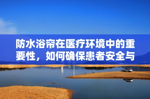 防水浴帘在医疗环境中的重要性，如何确保患者安全与卫生？
