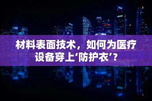 材料表面技术，如何为医疗设备穿上‘防护衣’？