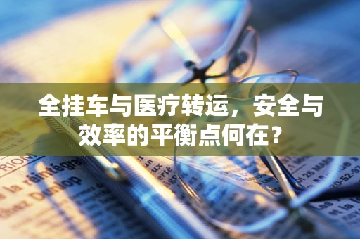 全挂车与医疗转运，安全与效率的平衡点何在？