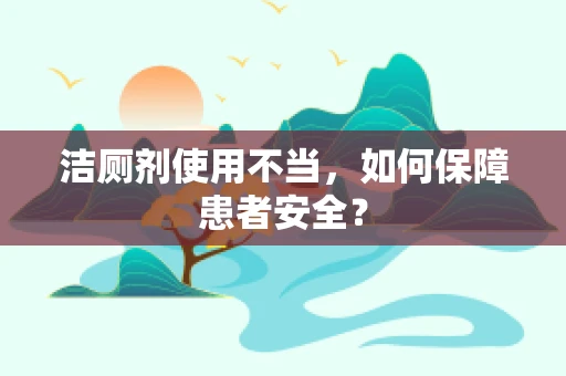 洁厕剂使用不当，如何保障患者安全？