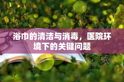 浴巾的清洁与消毒，医院环境下的关键问题