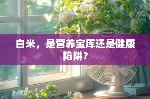 白米，是营养宝库还是健康陷阱？