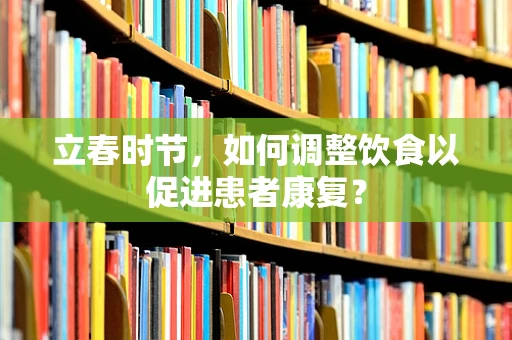 立春时节，如何调整饮食以促进患者康复？