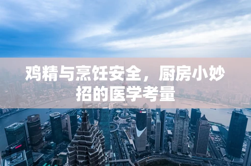 鸡精与烹饪安全，厨房小妙招的医学考量