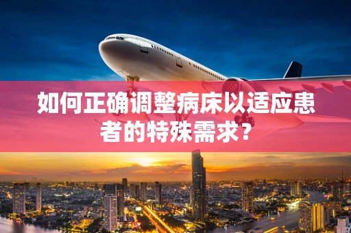 如何正确调整病床以适应患者的特殊需求？