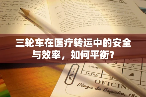 三轮车在医疗转运中的安全与效率，如何平衡？