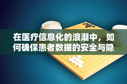 在医疗信息化的浪潮中，如何确保患者数据的安全与隐私？