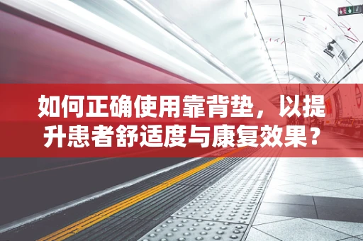 如何正确使用靠背垫，以提升患者舒适度与康复效果？