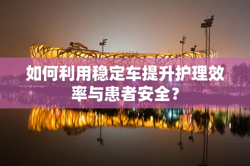 如何利用稳定车提升护理效率与患者安全？