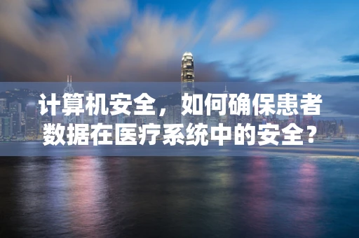 计算机安全，如何确保患者数据在医疗系统中的安全？