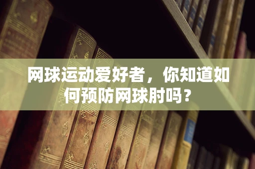 网球运动爱好者，你知道如何预防网球肘吗？