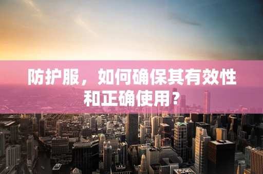 防护服，如何确保其有效性和正确使用？