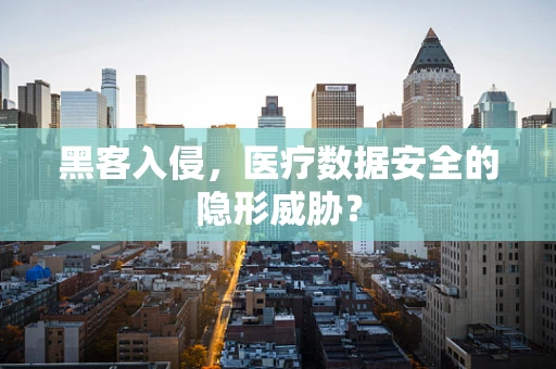 黑客入侵，医疗数据安全的隐形威胁？