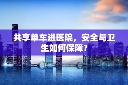 共享单车进医院，安全与卫生如何保障？