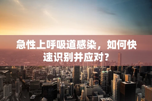 急性上呼吸道感染，如何快速识别并应对？