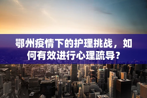 鄂州疫情下的护理挑战，如何有效进行心理疏导？