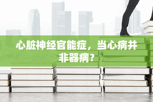 心脏神经官能症，当心病并非器病？