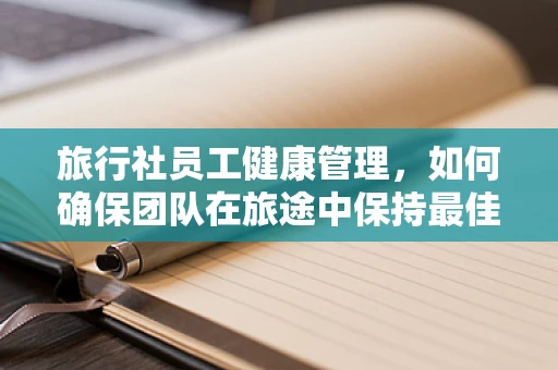旅行社员工健康管理，如何确保团队在旅途中保持最佳状态？
