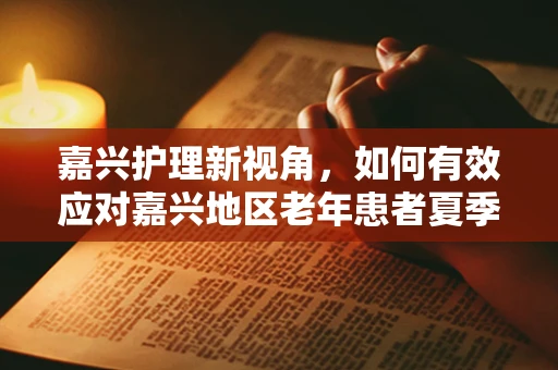 嘉兴护理新视角，如何有效应对嘉兴地区老年患者夏季中暑情况？