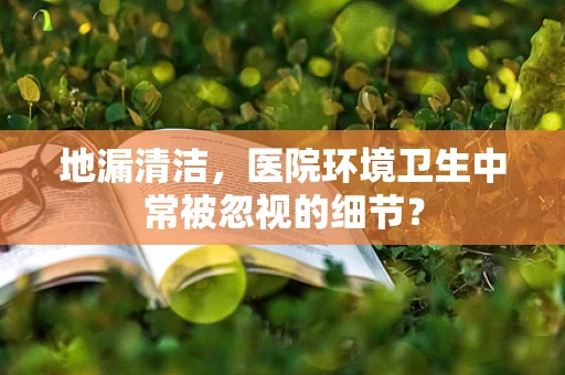 地漏清洁，医院环境卫生中常被忽视的细节？