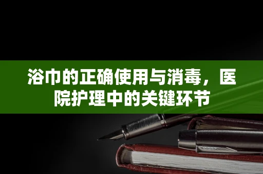 浴巾的正确使用与消毒，医院护理中的关键环节