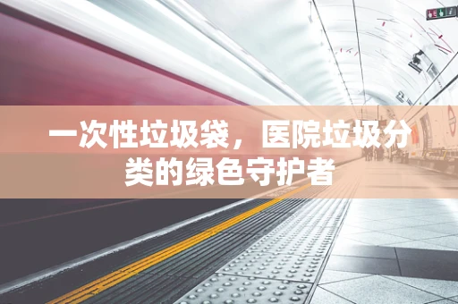 一次性垃圾袋，医院垃圾分类的绿色守护者